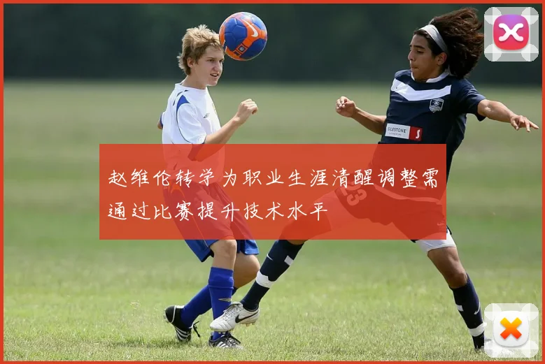 赵维伦转学为职业生涯清醒调整需通过比赛提升技术水平
