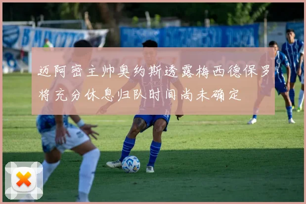 迈阿密主帅奥约斯透露梅西德保罗将充分休息归队时间尚未确定