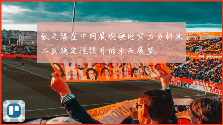 张之臻在中网展现硬地实力分析及二发稳定性提升的未来展望