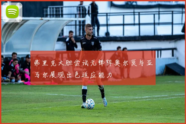 弗里克大胆尝试无锋阵奥尔莫与亚马尔展现出色适应能力