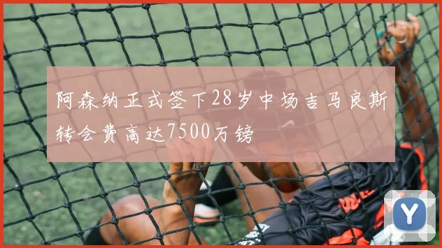 阿森纳正式签下28岁中场吉马良斯转会费高达7500万镑