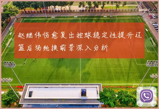 赵继伟伤愈复出控球稳定性提升辽篮后场轮换前景深入分析
