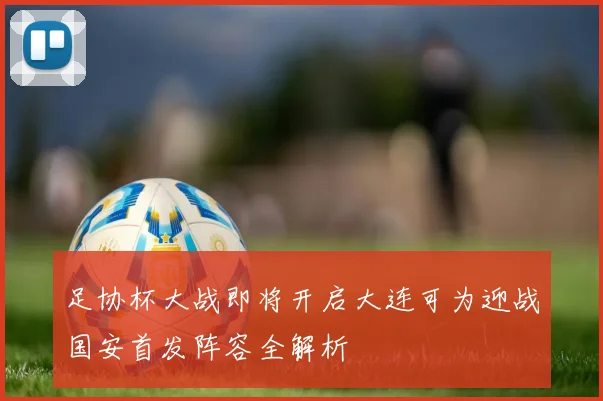 足协杯大战即将开启大连可为迎战国安首发阵容全解析