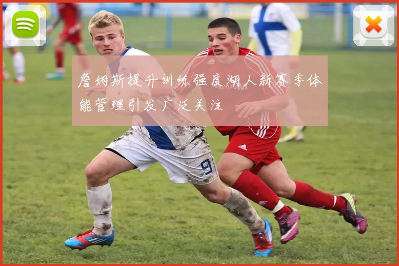 詹姆斯提升训练强度湖人新赛季体能管理引发广泛关注