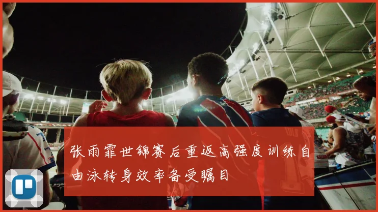 张雨霏世锦赛后重返高强度训练自由泳转身效率备受瞩目