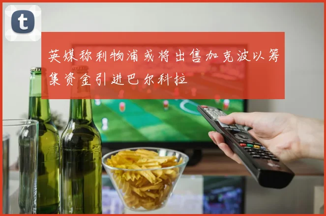 英媒称利物浦或将出售加克波以筹集资金引进巴尔科拉