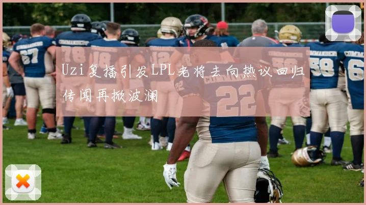 Uzi复播引发LPL老将去向热议回归传闻再掀波澜