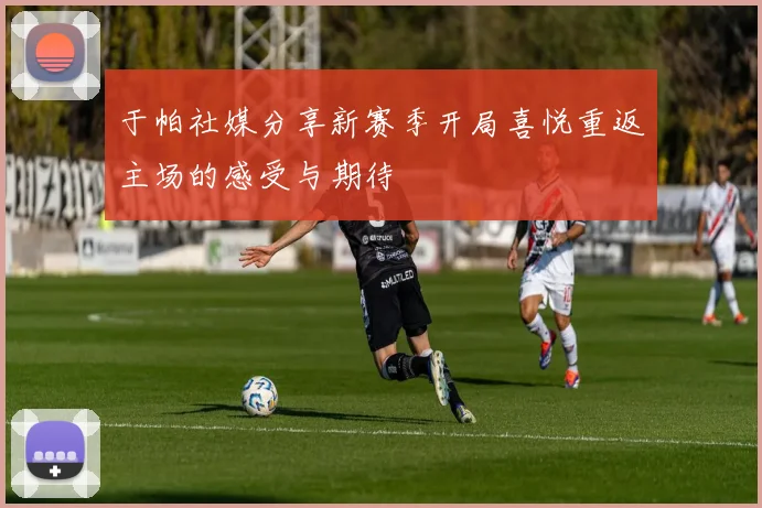 于帕社媒分享新赛季开局喜悦重返主场的感受与期待
