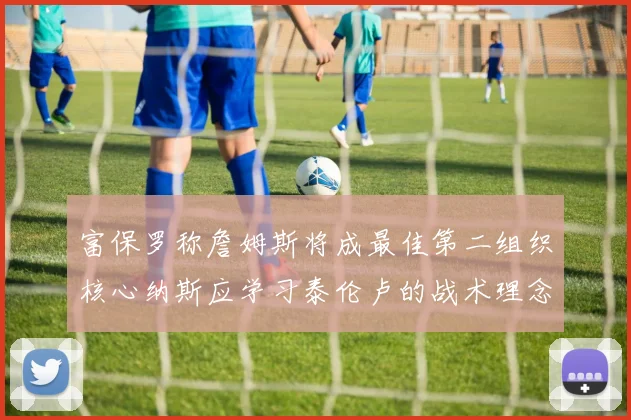 富保罗称詹姆斯将成最佳第二组织核心纳斯应学习泰伦卢的战术理念